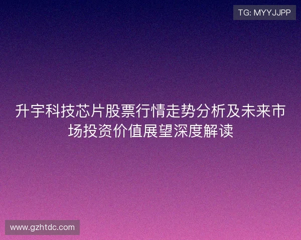 升宇科技芯片股票行情走势分析及未来市场投资价值展望深度解读