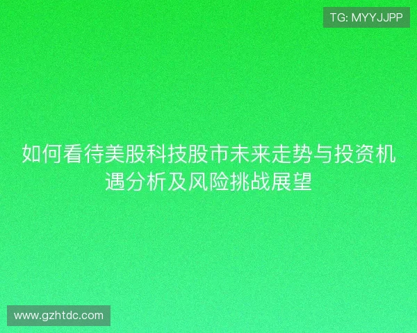 如何看待美股科技股市未来走势与投资机遇分析及风险挑战展望